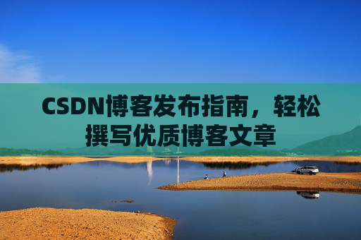 CSDN博客发布指南，轻松撰写优质博客文章